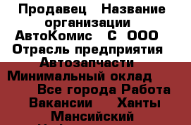 Продавец › Название организации ­ АвтоКомис - С, ООО › Отрасль предприятия ­ Автозапчасти › Минимальный оклад ­ 30 000 - Все города Работа » Вакансии   . Ханты-Мансийский,Нефтеюганск г.